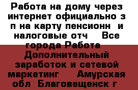 Работа на дому,через интернет,официально,з/п на карту,пенсионн. и налоговые отч. - Все города Работа » Дополнительный заработок и сетевой маркетинг   . Амурская обл.,Благовещенск г.